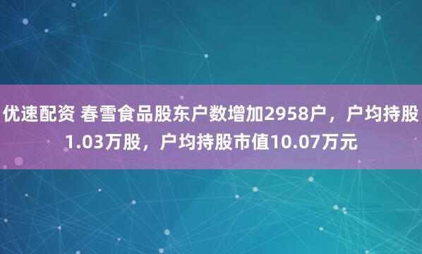 优速配资 春雪食品股东户数增加2958户，户均持股1.03万股，户均持股市值10.07万元