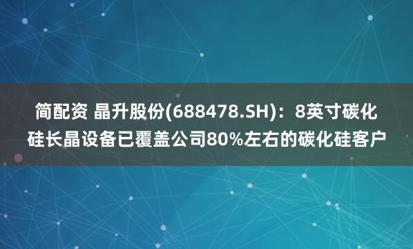 简配资 晶升股份(688478.SH)：8英寸碳化硅长晶设备已覆盖公司80%左右的碳化硅客户