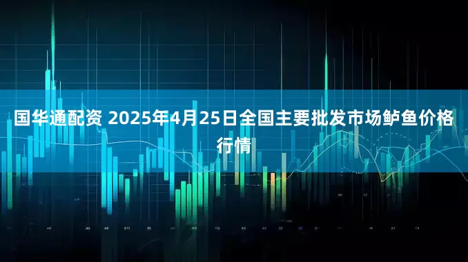 国华通配资 2025年4月25日全国主要批发市场鲈鱼价格行情