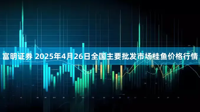富明证券 2025年4月26日全国主要批发市场桂鱼价格行情