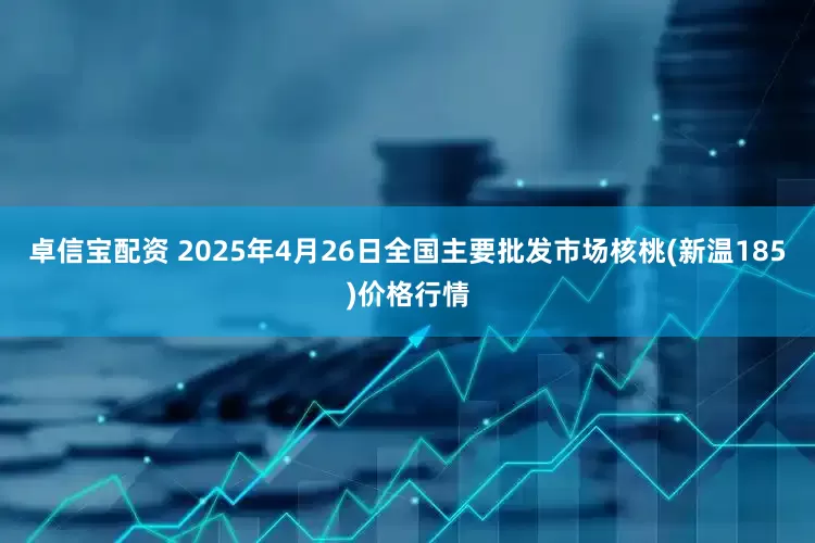 卓信宝配资 2025年4月26日全国主要批发市场核桃(新温185)价格行情