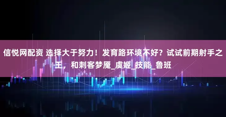 信悦网配资 选择大于努力！发育路环境不好？试试前期射手之王，和刺客梦魇_虞姬_技能_鲁班