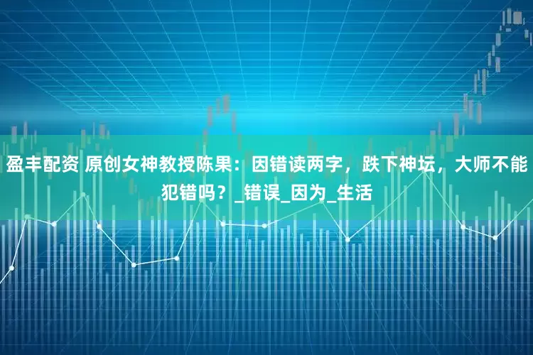 盈丰配资 原创女神教授陈果：因错读两字，跌下神坛，大师不能犯错吗？_错误_因为_生活
