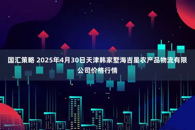 国汇策略 2025年4月30日天津韩家墅海吉星农产品物流有限公司价格行情