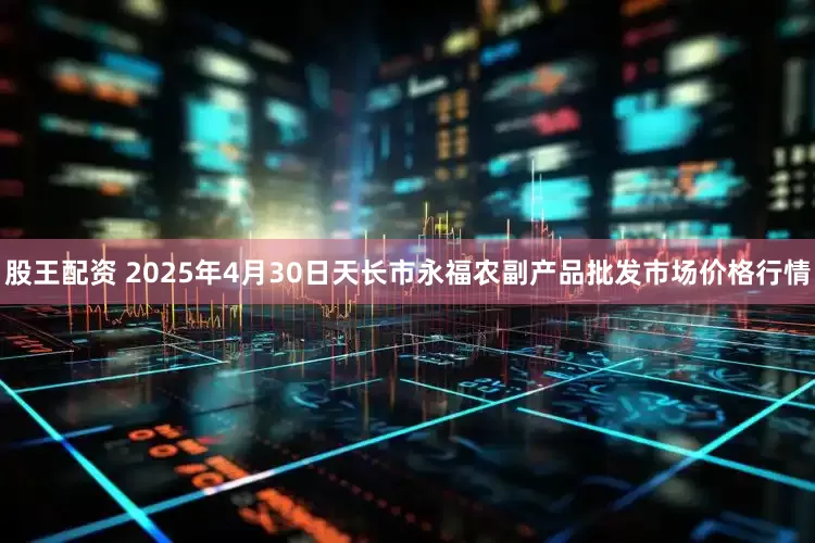 股王配资 2025年4月30日天长市永福农副产品批发市场价格行情