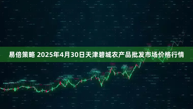 易倍策略 2025年4月30日天津碧城农产品批发市场价格行情