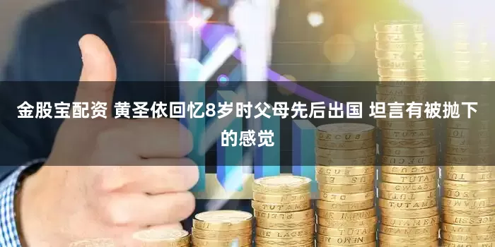 金股宝配资 黄圣依回忆8岁时父母先后出国 坦言有被抛下的感觉