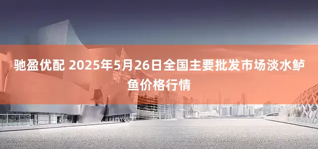 驰盈优配 2025年5月26日全国主要批发市场淡水鲈鱼价格行情