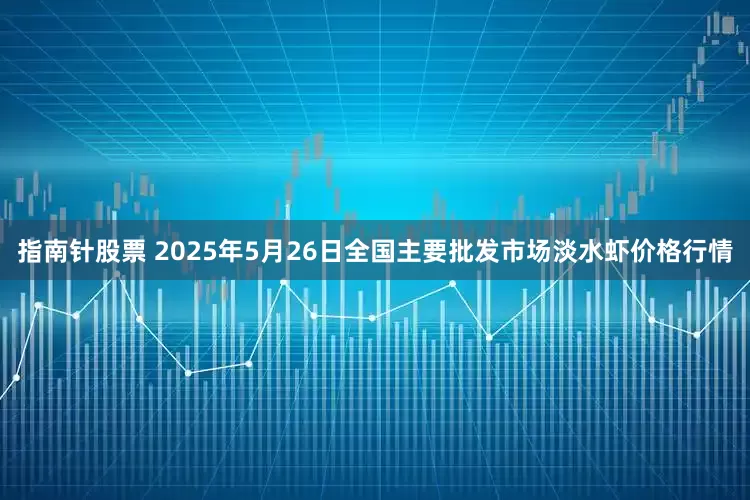 指南针股票 2025年5月26日全国主要批发市场淡水虾价格行情