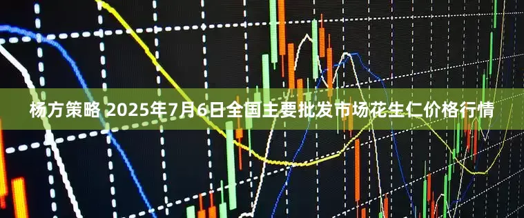 杨方策略 2025年7月6日全国主要批发市场花生仁价格行情
