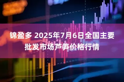 锦盈多 2025年7月6日全国主要批发市场芦笋价格行情