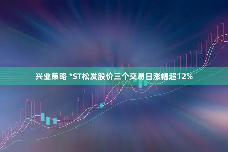兴业策略 *ST松发股价三个交易日涨幅超12%