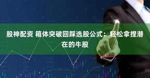股神配资 箱体突破回踩选股公式：轻松拿捏潜在的牛股