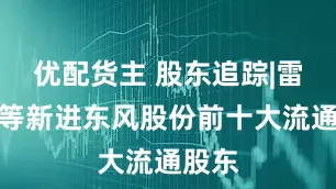 优配货主 股东追踪|雷桂珍等新进东风股份前十大流通股东