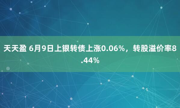 天天盈 6月9日上银转债上涨0.06%，转股溢价率8.44%