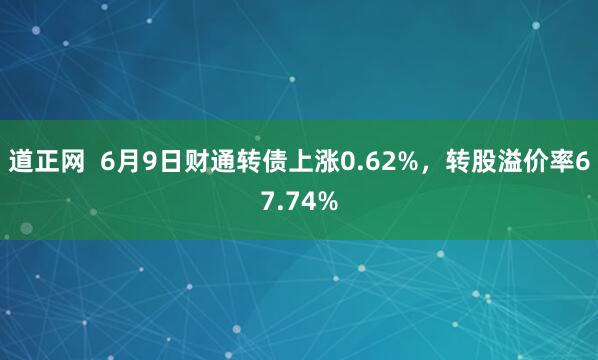 道正网  6月9日财通转债上涨0.62%，转股溢价率67.74%