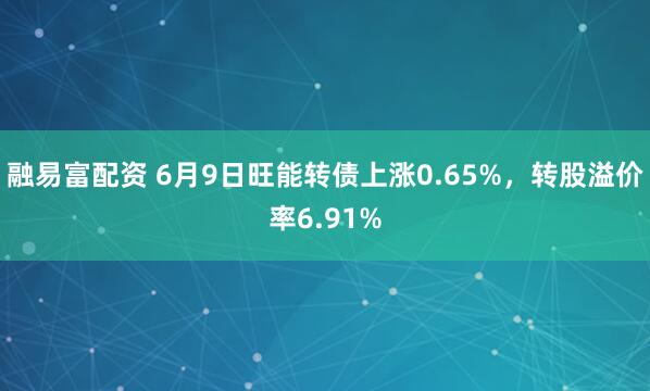 融易富配资 6月9日旺能转债上涨0.65%，转股溢价率6.91%