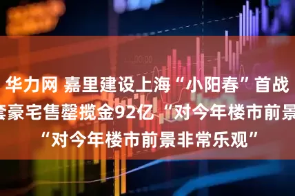 华力网 嘉里建设上海“小阳春”首战告捷 158套豪宅售罄揽金92亿 “对今年楼市前景非常乐观”