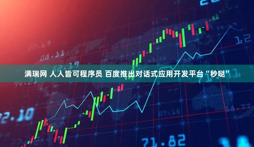 满瑞网 人人皆可程序员 百度推出对话式应用开发平台“秒哒”