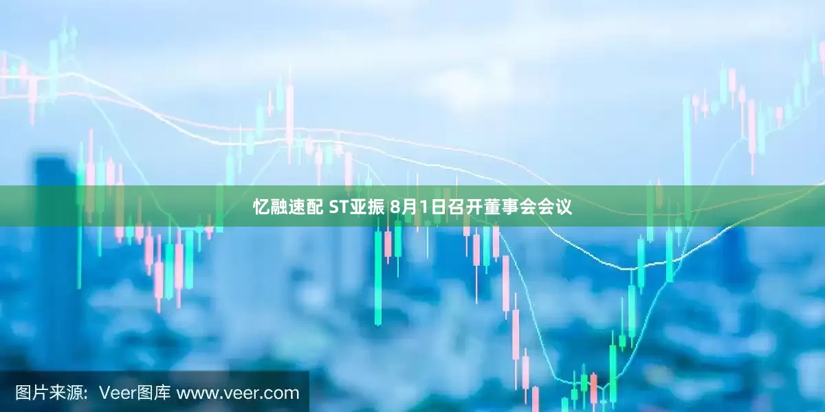 忆融速配 ST亚振 8月1日召开董事会会议