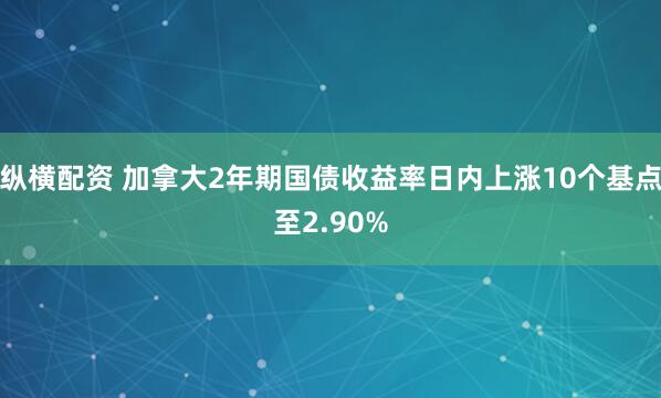 纵横配资 加拿大2年期国债收益率日内上涨10个基点至2.90%