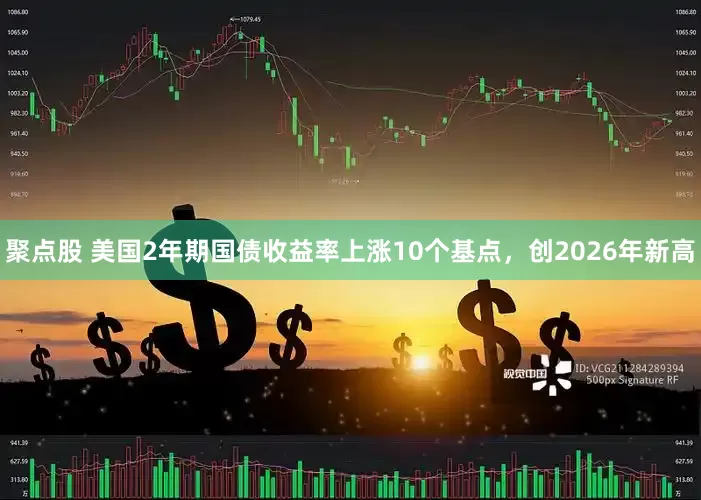聚点股 美国2年期国债收益率上涨10个基点，创2026年新高