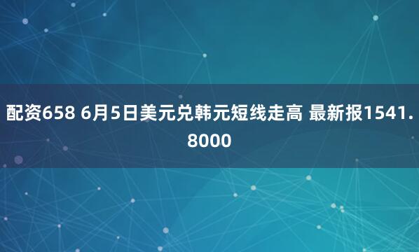 配资658 6月5日美元兑韩元短线走高 最新报1541.8000