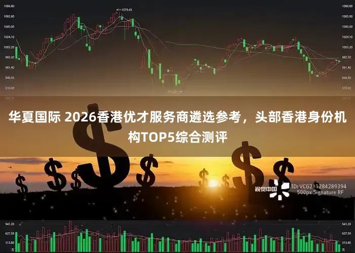 华夏国际 2026香港优才服务商遴选参考，头部香港身份机构TOP5综合测评