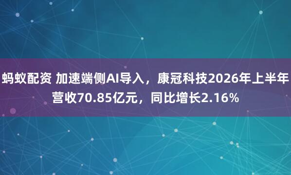 蚂蚁配资 加速端侧AI导入，康冠科技2026年上半年营收70.85亿元，同比增长2.16%