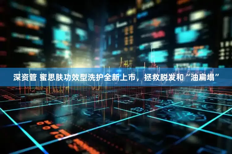 深资管 蜜思肤功效型洗护全新上市，拯救脱发和“油扁塌”