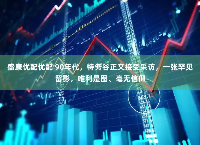 盛康优配优配 90年代，特务谷正文接受采访，一张罕见留影，唯利是图、毫无信仰