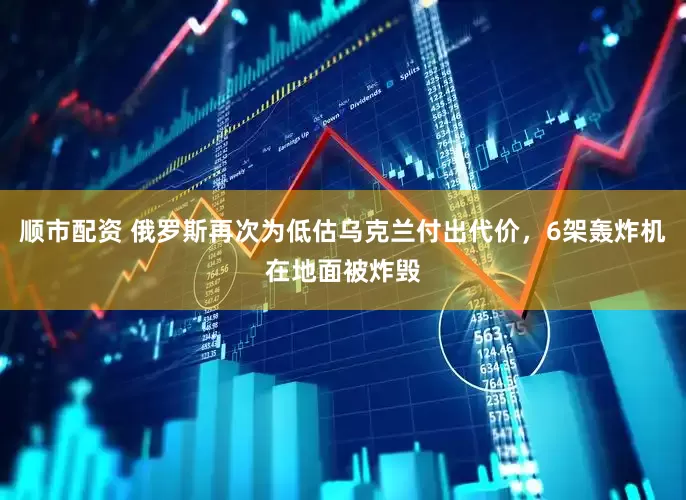 顺市配资 俄罗斯再次为低估乌克兰付出代价，6架轰炸机在地面被炸毁
